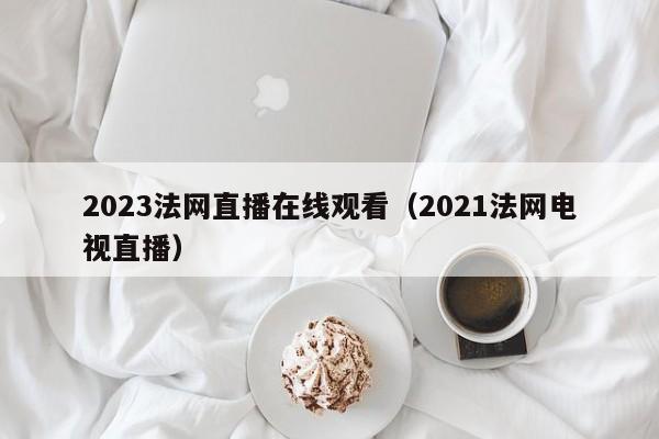 2023法网直播在线观看（2021法网电视直播）