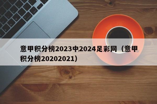 意甲积分榜2023中2024足彩网（意甲积分榜20202021）